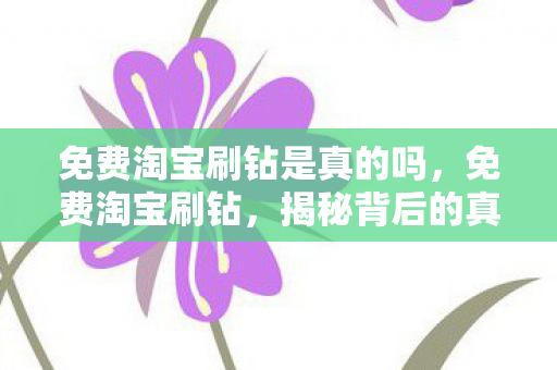 免费淘宝刷钻是真的吗，免费淘宝刷钻，揭秘背后的真相与风险