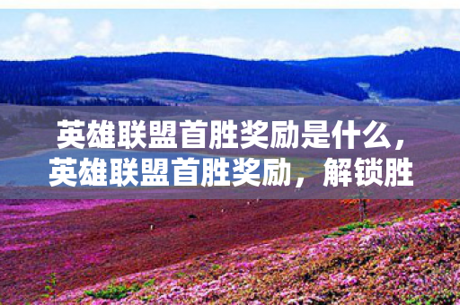 英雄联盟首胜奖励是什么，英雄联盟首胜奖励，解锁胜利的关键