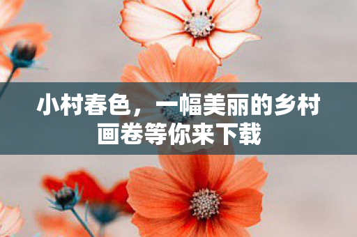 小村春色，一幅美丽的乡村画卷等你来下载