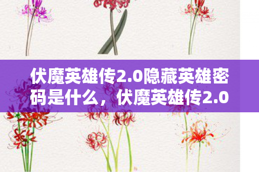 伏魔英雄传2.0隐藏英雄密码是什么，伏魔英雄传2.0隐藏英雄密码揭秘