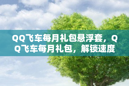QQ飞车每月礼包悬浮套，QQ飞车每月礼包，解锁速度与激情的钥匙
