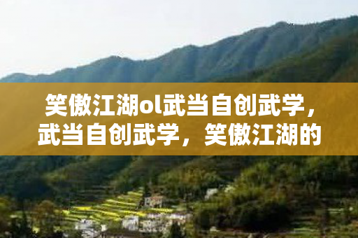 笑傲江湖ol武当自创武学，武当自创武学，笑傲江湖的传奇