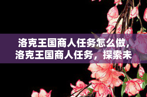 洛克王国商人任务怎么做，洛克王国商人任务，探索未知，收获财富与友谊