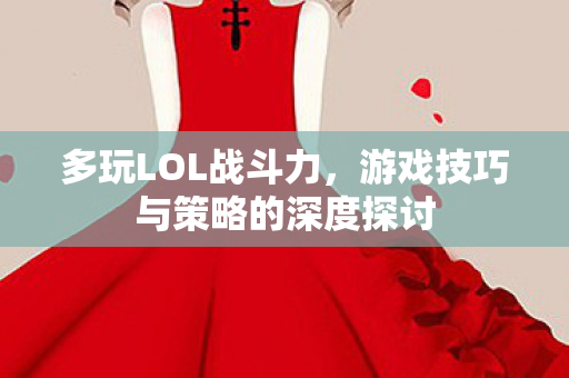 多玩LOL战斗力，游戏技巧与策略的深度探讨