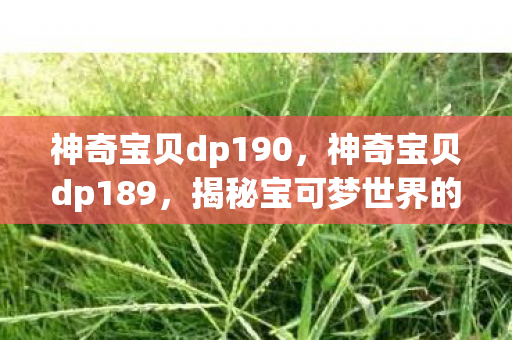 神奇宝贝dp190，神奇宝贝dp189，揭秘宝可梦世界的奇妙冒险