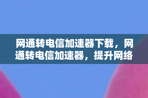 网通转电信加速器下载,网通转电信加速器,提升网络体验的新选择 网通转电信加速器下载,网通转电信加速器,提升网络体验的新选择
