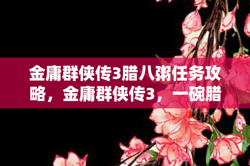 金庸群侠传3腊八粥任务攻略，金庸群侠传3，一碗腊八粥的江湖情缘