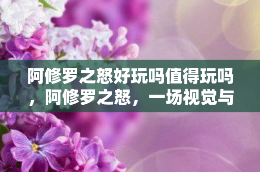 阿修罗之怒好玩吗值得玩吗,阿修罗之怒,一场视觉与情感的双重盛宴 阿修罗之怒好玩吗值得玩吗,阿修罗之怒,一场视觉与情感的双重盛宴