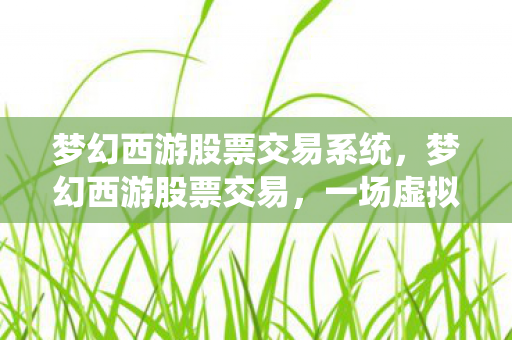 梦幻西游股票交易系统，梦幻西游股票交易，一场虚拟与现实交织的财富盛宴