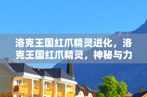 洛克王国红爪精灵进化，洛克王国红爪精灵，神秘与力量的化身