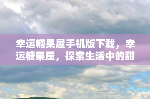 幸运糖果屋手机版下载，幸运糖果屋，探索生活中的甜蜜奇迹
