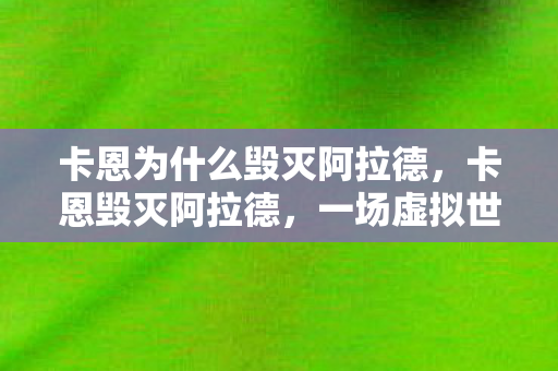 卡恩为什么毁灭阿拉德，卡恩毁灭阿拉德，一场虚拟世界的灾难