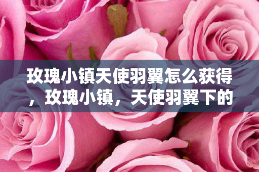 玫瑰小镇天使羽翼怎么获得，玫瑰小镇，天使羽翼下的浪漫传说