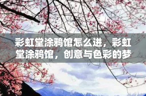 彩虹堂涂鸦馆怎么进，彩虹堂涂鸦馆，创意与色彩的梦幻交织