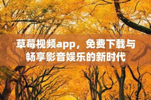 草莓视频app，免费下载与畅享影音娱乐的新时代