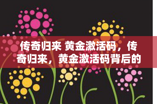 传奇归来 黄金激活码，传奇归来，黄金激活码背后的故事