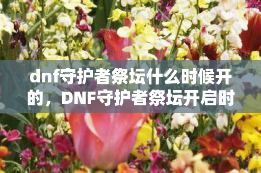 dnf守护者祭坛什么时候开的，DNF守护者祭坛开启时间详解