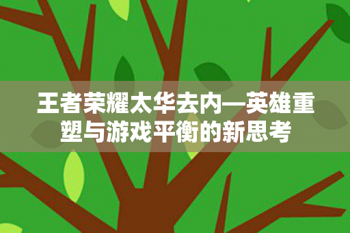 王者荣耀太华去内—英雄重塑与游戏平衡的新思考