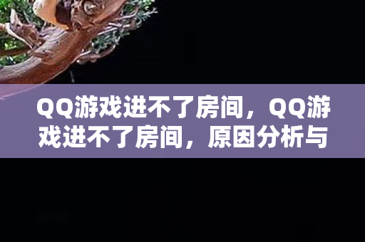 QQ游戏进不了房间，QQ游戏进不了房间，原因分析与解决方案