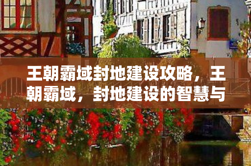 王朝霸域封地建设攻略，王朝霸域，封地建设的智慧与策略
