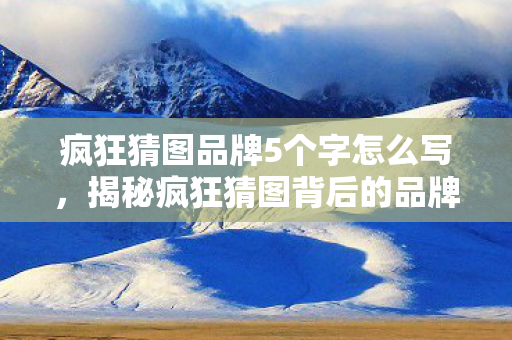 疯狂猜图品牌5个字怎么写，揭秘疯狂猜图背后的品牌魅力，五大字解码