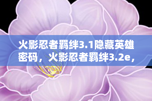 火影忍者羁绊3.1隐藏英雄密码，火影忍者羁绊3.2e，重温经典，再燃热血