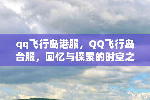 qq飞行岛港服，QQ飞行岛台服，回忆与探索的时空之旅
