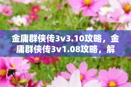 金庸群侠传3v3.10攻略,金庸群侠传3v1.08攻略,解锁隐藏剧情,成为武林至尊 金庸群侠传3v3.10攻略,金庸群侠传3v1.08攻略,解锁隐藏剧情,成为武林至尊