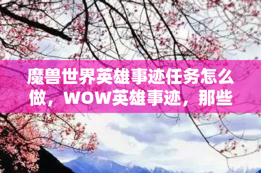 魔兽世界英雄事迹任务怎么做，WOW英雄事迹，那些令人动容的传奇故事