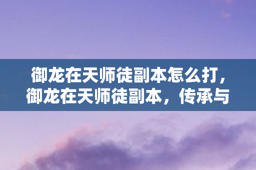 御龙在天师徒副本怎么打，御龙在天师徒副本，传承与成长的奇妙之旅