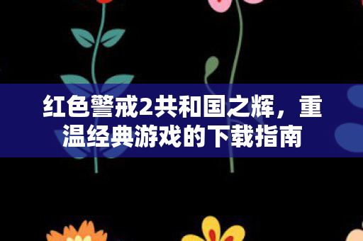 红色警戒2共和国之辉，重温经典游戏的下载指南