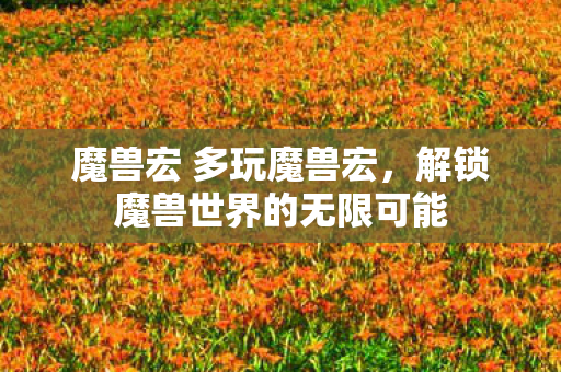 魔兽宏 多玩魔兽宏，解锁魔兽世界的无限可能