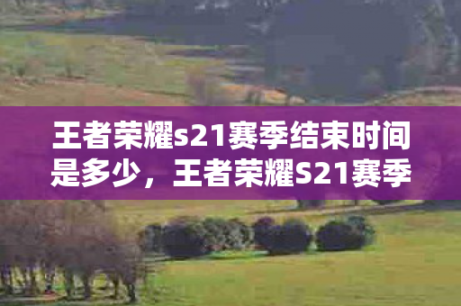 王者荣耀s21赛季结束时间是多少，王者荣耀S21赛季结束时间详解