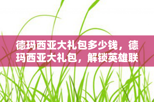 德玛西亚大礼包多少钱，德玛西亚大礼包，解锁英雄联盟中的神秘惊喜