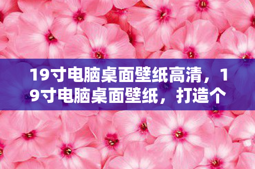 19寸电脑桌面壁纸高清，19寸电脑桌面壁纸，打造个性化视觉体验