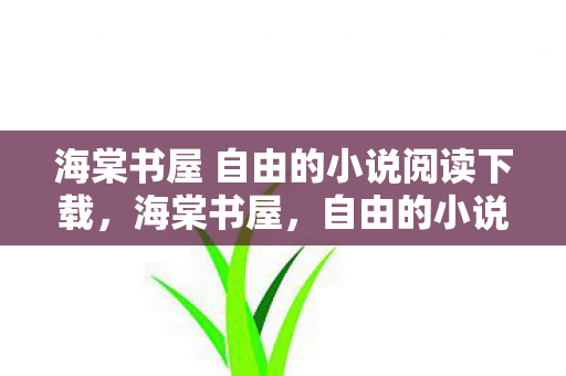 海棠书屋 自由的小说阅读下载，海棠书屋，自由的小说阅读网文学城