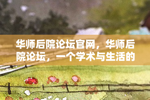 华师后院论坛官网，华师后院论坛，一个学术与生活的交汇点