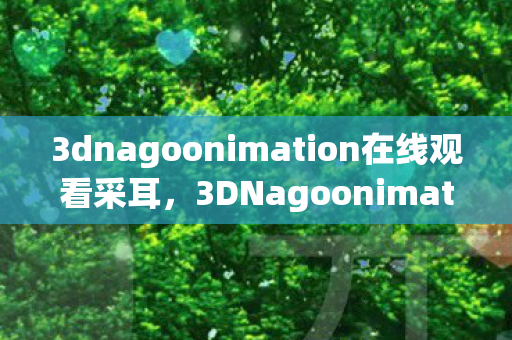 3dnagoonimation在线观看采耳,3DNagoonimation,探索三维动画的奇妙世界 3dnagoonimation在线观看采耳,3DNagoonimation,探索三维动画的奇妙世界