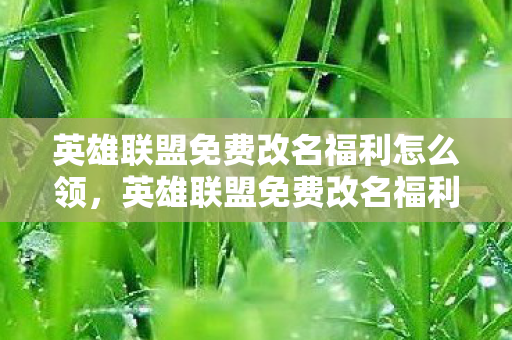 英雄联盟免费改名福利怎么领，英雄联盟免费改名福利，你的机会来了！