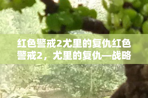 红色警戒2尤里的复仇红色警戒2,尤里的复仇—战略与对抗的巅峰之作 红色警戒2尤里的复仇红色警戒2,尤里的复仇—战略与对抗的巅峰之作