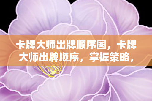卡牌大师出牌顺序图，卡牌大师出牌顺序，掌握策略，赢得胜利