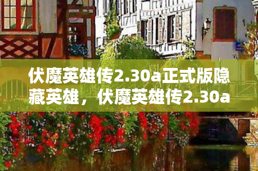 伏魔英雄传2.30a正式版隐藏英雄，伏魔英雄传2.30a，重塑经典，再燃激情