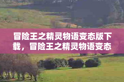 冒险王之精灵物语变态版下载，冒险王之精灵物语变态版，解锁无限可能的奇幻之旅