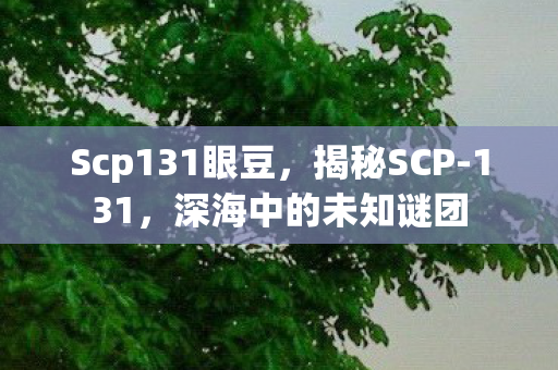 Scp131眼豆，揭秘SCP-131，深海中的未知谜团