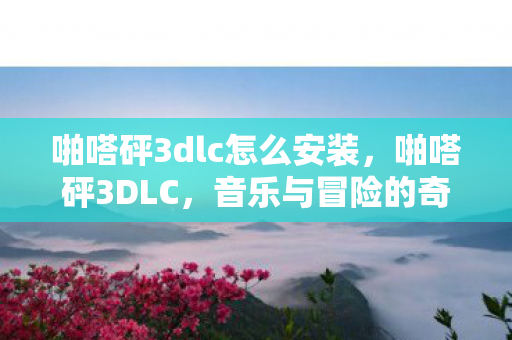 啪嗒砰3dlc怎么安装，啪嗒砰3DLC，音乐与冒险的奇妙融合