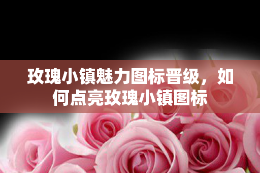 玫瑰小镇魅力图标晋级，如何点亮玫瑰小镇图标