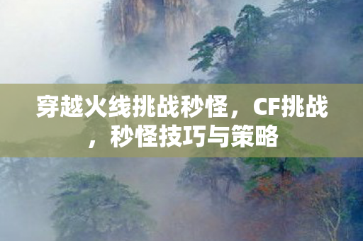 穿越火线挑战秒怪，CF挑战，秒怪技巧与策略