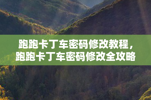 跑跑卡丁车密码修改教程,跑跑卡丁车密码修改全攻略,轻松几步,保护你的账号安全 跑跑卡丁车密码修改教程,跑跑卡丁车密码修改全攻略,轻松几步,保护你的账号安全