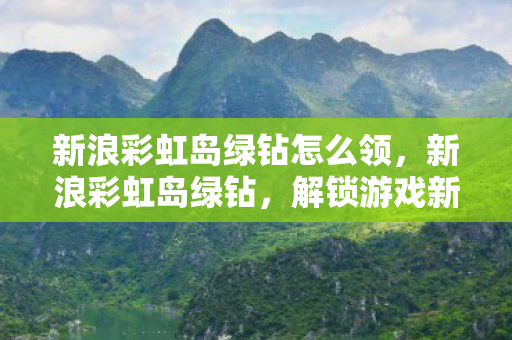 新浪彩虹岛绿钻怎么领，新浪彩虹岛绿钻，解锁游戏新世界的钥匙
