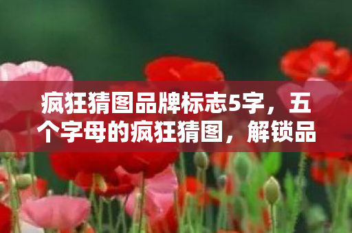 疯狂猜图品牌标志5字,五个字母的疯狂猜图,解锁品牌背后的秘密 疯狂猜图品牌标志5字,五个字母的疯狂猜图,解锁品牌背后的秘密